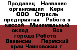 Продавец › Название организации ­ Керн, ООО › Отрасль предприятия ­ Работа с кассой › Минимальный оклад ­ 14 000 - Все города Работа » Вакансии   . Пермский край,Чайковский г.